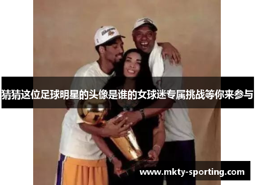 猜猜这位足球明星的头像是谁的女球迷专属挑战等你来参与