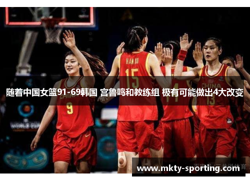 随着中国女篮91-69韩国 宫鲁鸣和教练组 极有可能做出4大改变
