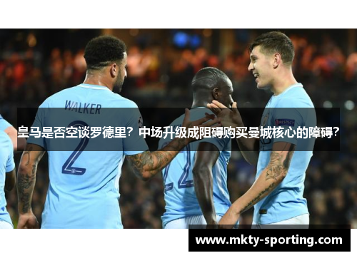 皇马是否空谈罗德里？中场升级成阻碍购买曼城核心的障碍？