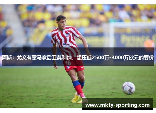 阿斯：尤文有意马竞后卫莫利纳，想压低2500万-3000万欧元的要价